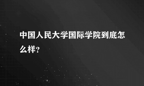 中国人民大学国际学院到底怎么样？
