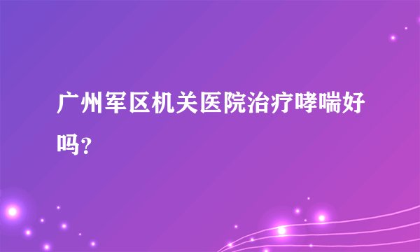 广州军区机关医院治疗哮喘好吗?