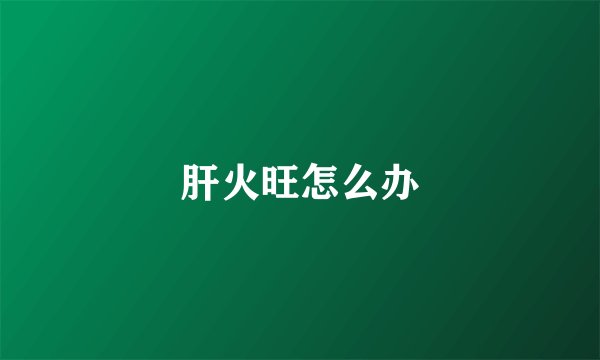 肝火旺怎么办