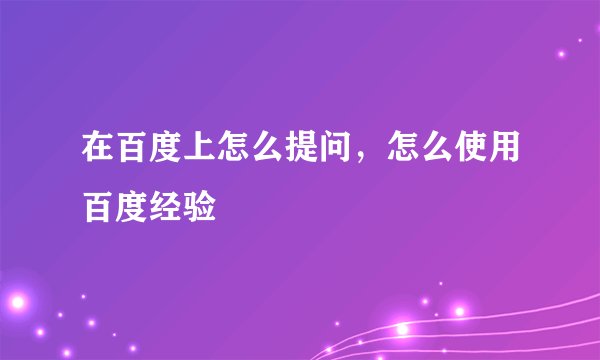 在百度上怎么提问，怎么使用百度经验