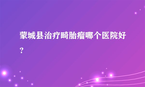 蒙城县治疗畸胎瘤哪个医院好？