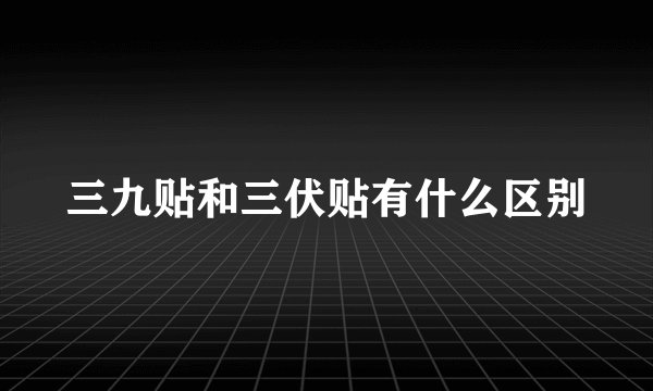 三九贴和三伏贴有什么区别