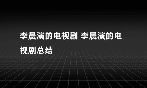 李晨演的电视剧 李晨演的电视剧总结