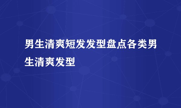 男生清爽短发发型盘点各类男生清爽发型
