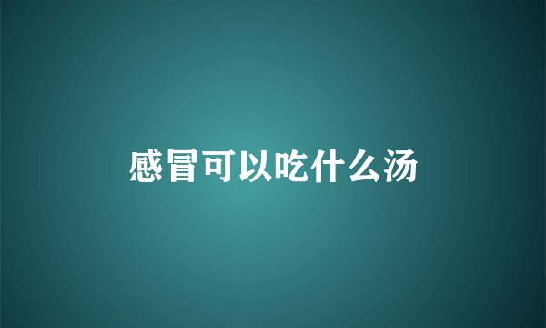 感冒可以吃什么汤