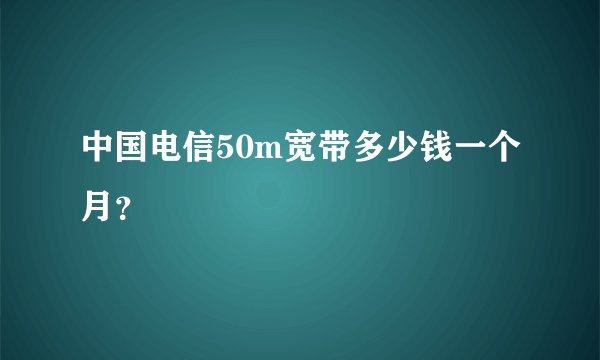 中国电信50m宽带多少钱一个月？