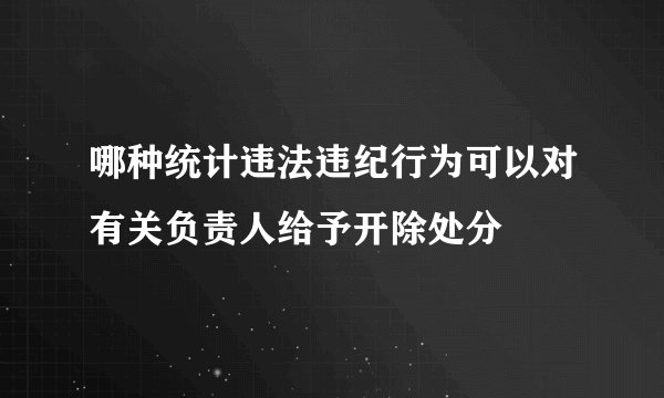 哪种统计违法违纪行为可以对有关负责人给予开除处分