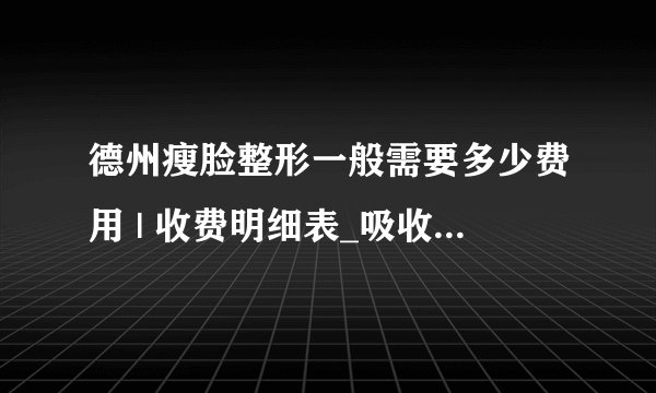 德州瘦脸整形一般需要多少费用 | 收费明细表_吸收较好的瘦脸精华是哪个？