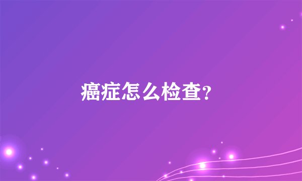 癌症怎么检查?