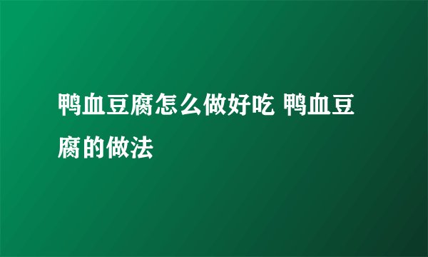 鸭血豆腐怎么做好吃 鸭血豆腐的做法