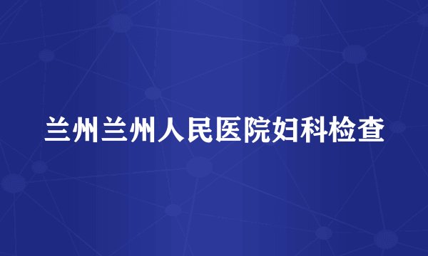 兰州兰州人民医院妇科检查