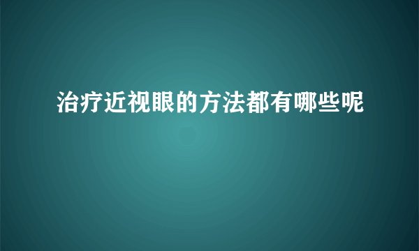 治疗近视眼的方法都有哪些呢