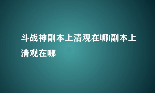 斗战神副本上清观在哪|副本上清观在哪