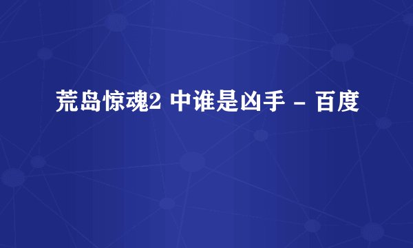 荒岛惊魂2 中谁是凶手 - 百度