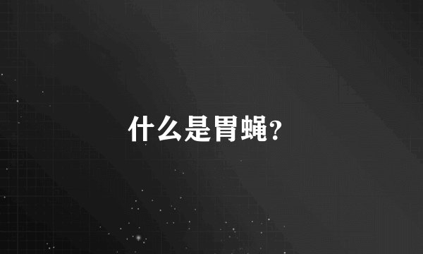 什么是胃蝇？