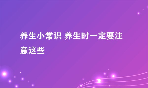 养生小常识 养生时一定要注意这些