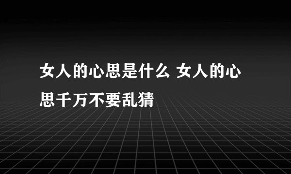 女人的心思是什么 女人的心思千万不要乱猜