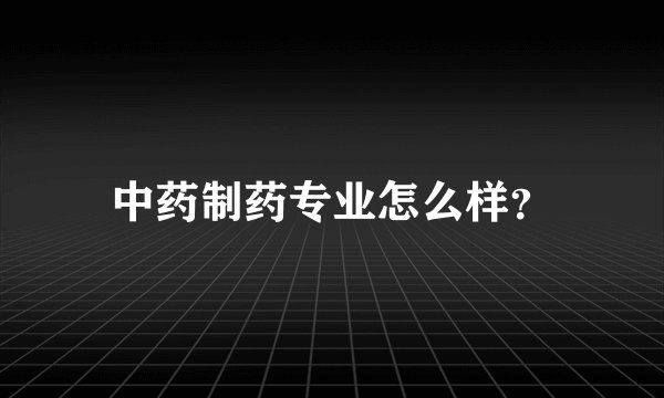 中药制药专业怎么样？