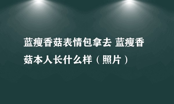 蓝瘦香菇表情包拿去 蓝瘦香菇本人长什么样（照片）