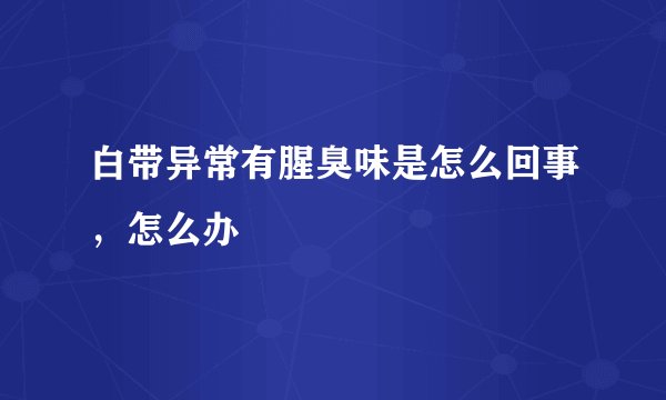 白带异常有腥臭味是怎么回事，怎么办