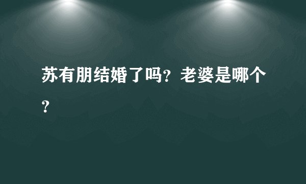 苏有朋结婚了吗?老婆是哪个?