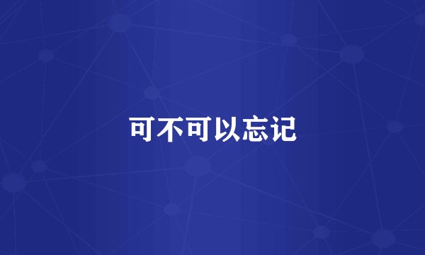 可不可以忘记