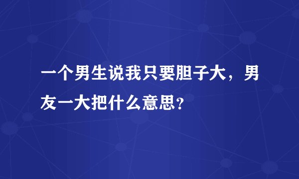 一个男生说我只要胆子大，男友一大把什么意思？