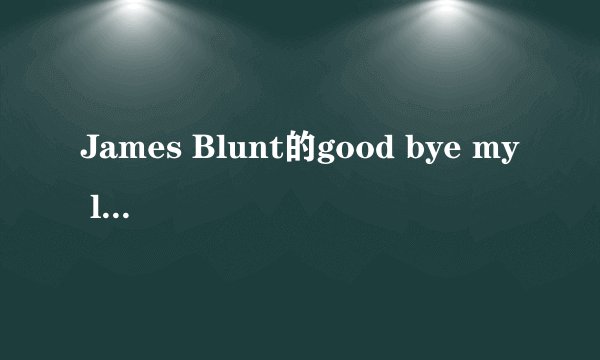 James Blunt的good bye my lover 谁能帮忙翻译一下?