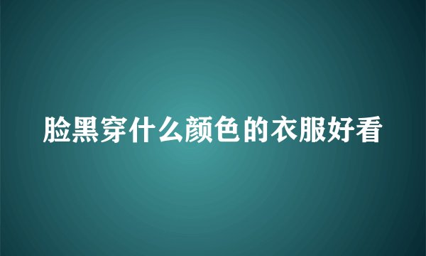 脸黑穿什么颜色的衣服好看