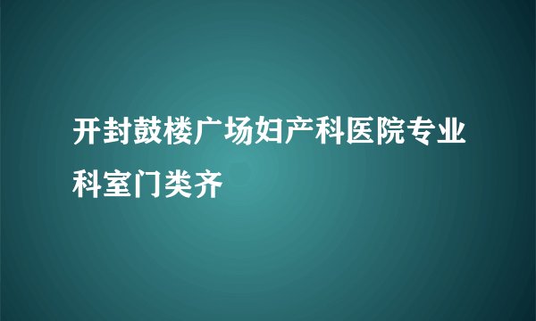 开封鼓楼广场妇产科医院专业科室门类齐