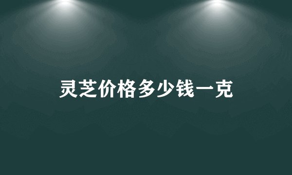 灵芝价格多少钱一克