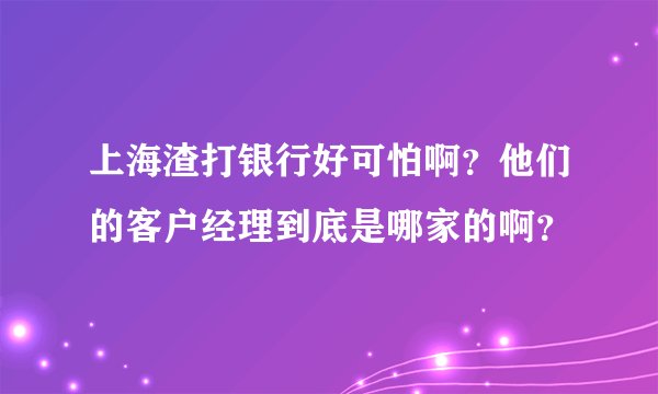 上海渣打银行好可怕啊？他们的客户经理到底是哪家的啊？