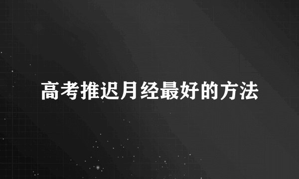 高考推迟月经最好的方法