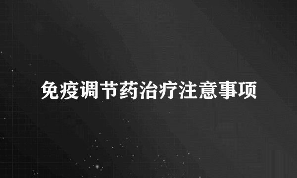 免疫调节药治疗注意事项