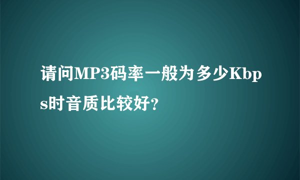 请问MP3码率一般为多少Kbps时音质比较好?