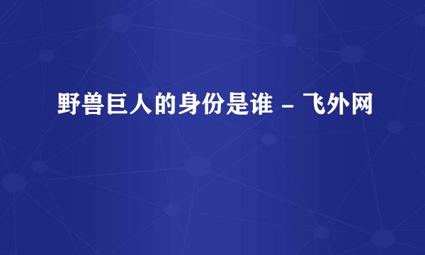 野兽巨人的身份是谁 - 飞外网