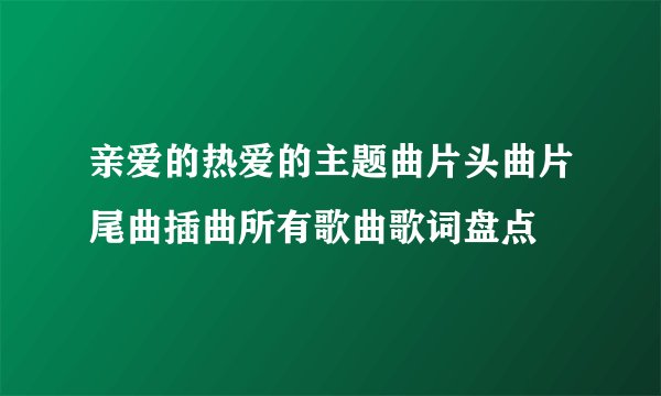 亲爱的热爱的主题曲片头曲片尾曲插曲所有歌曲歌词盘点