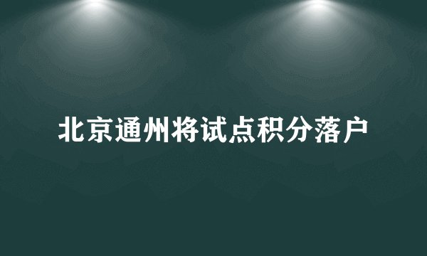 北京通州将试点积分落户