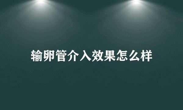 输卵管介入效果怎么样