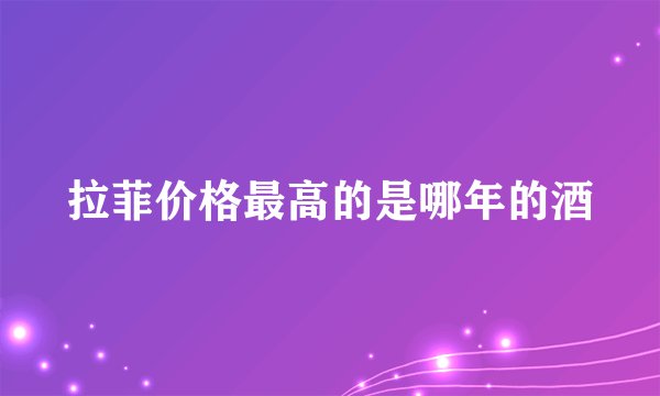 拉菲价格最高的是哪年的酒