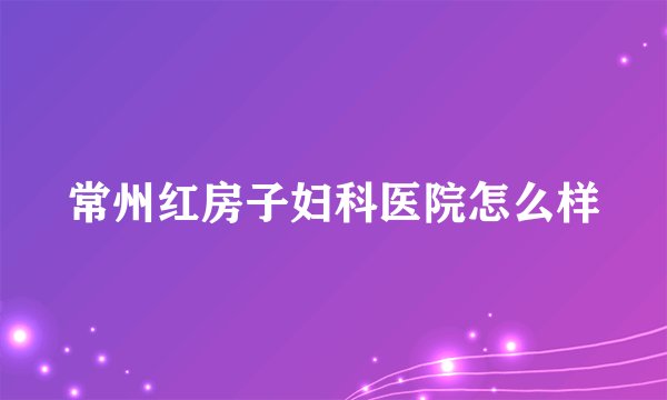 常州红房子妇科医院怎么样
