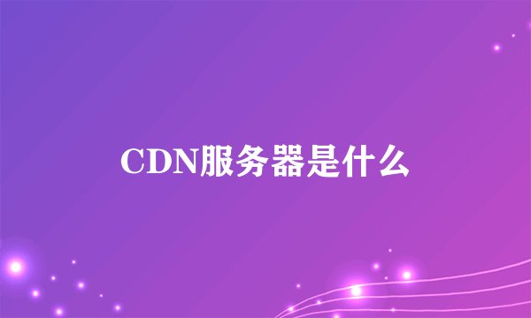 CDN服务器是什么