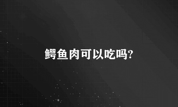 鳄鱼肉可以吃吗?