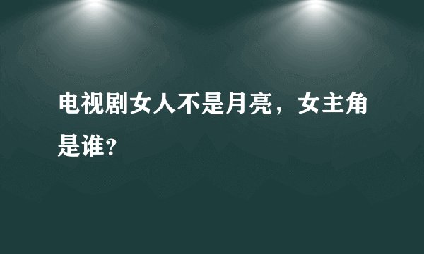 电视剧女人不是月亮，女主角是谁？
