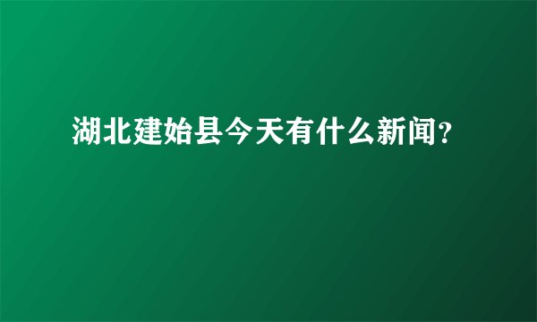湖北建始县今天有什么新闻?