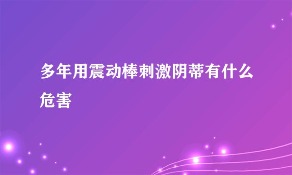 多年用震动棒刺激阴蒂有什么危害
