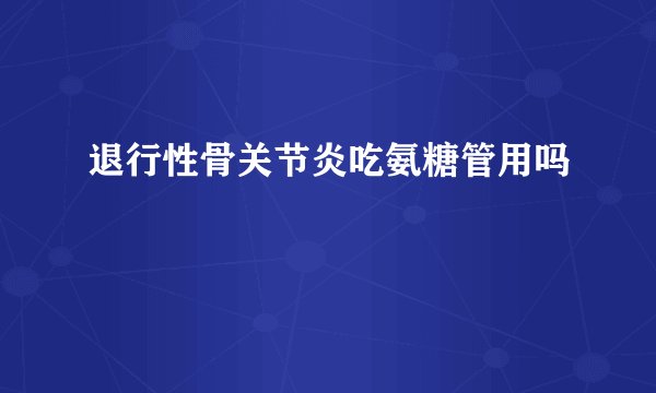 退行性骨关节炎吃氨糖管用吗