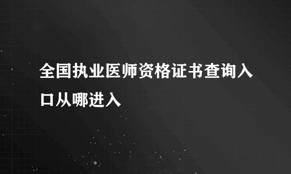 全国执业医师资格证书查询入口从哪进入