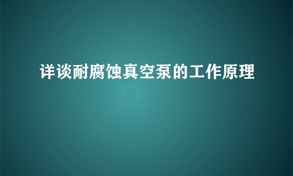 详谈耐腐蚀真空泵的工作原理