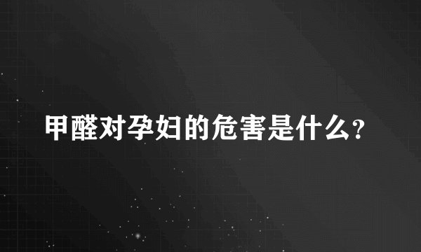 甲醛对孕妇的危害是什么？